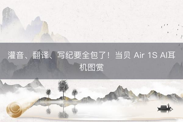 灌音、翻译、写纪要全包了！当贝 Air 1S AI耳机图赏