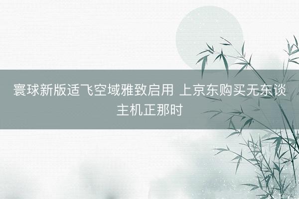 寰球新版适飞空域雅致启用 上京东购买无东谈主机正那时